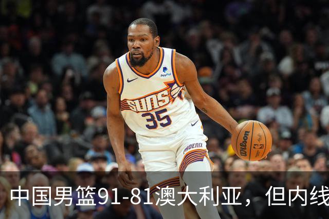 中国男篮91-81澳大利亚，但内线防守是定时炸弹！徐昕护筐有隐患