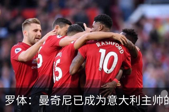 罗体：曼奇尼已成为意大利主帅的唯一人选 他的回归将被平稳接纳