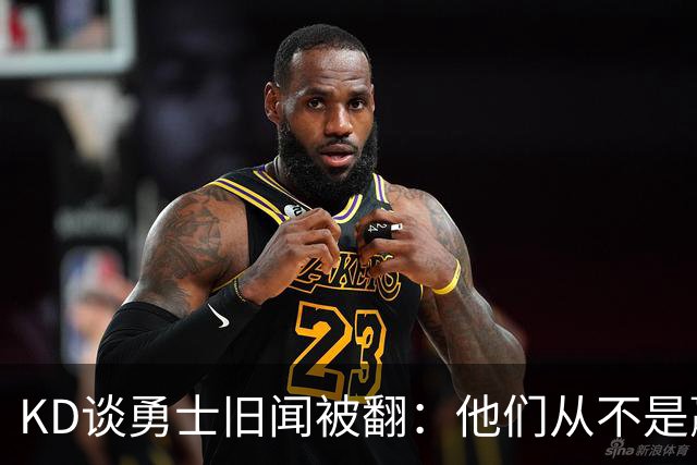 KD谈勇士旧闻被翻：他们从不是赢球豪门 对我来说那就是支下狗